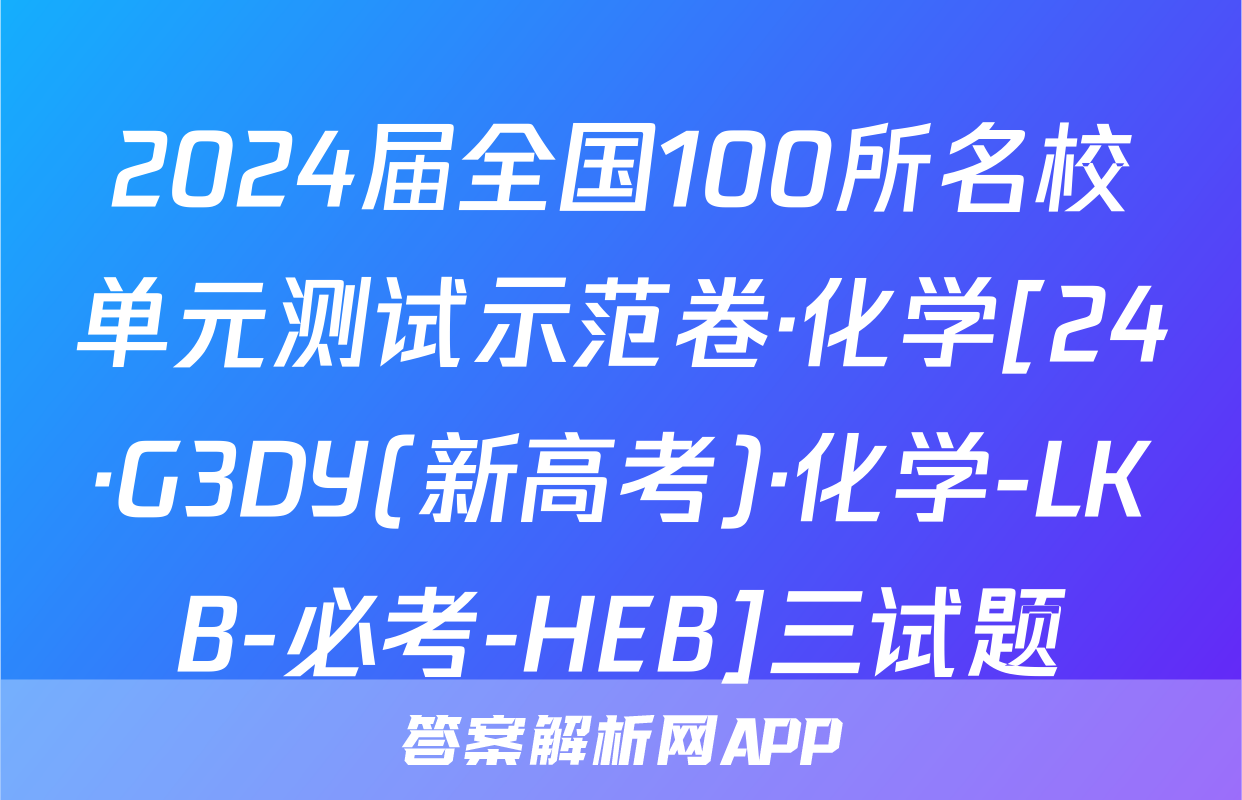 2024届全国100所名校单元测试示范卷·化学[24·G3DY(新高考)·化学-LKB-必考-HEB]三试题