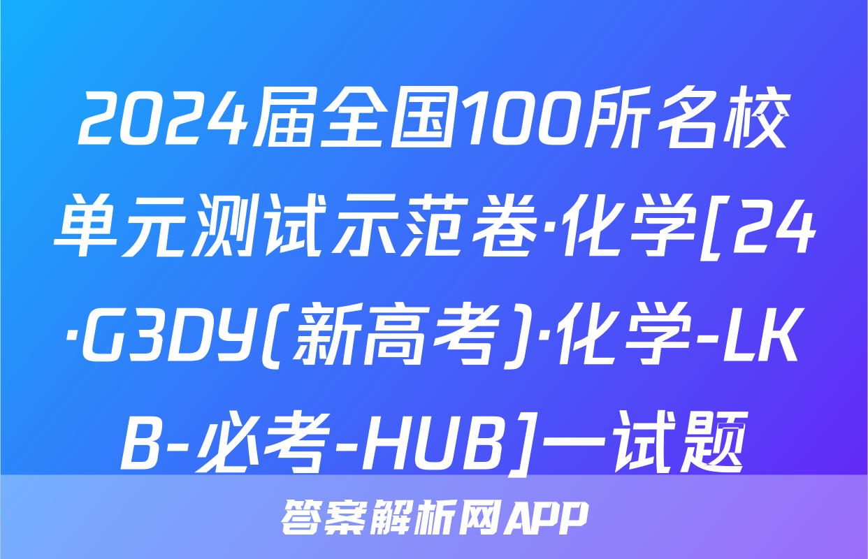 2024届全国100所名校单元测试示范卷·化学[24·G3DY(新高考)·化学-LKB-必考-HUB]一试题
