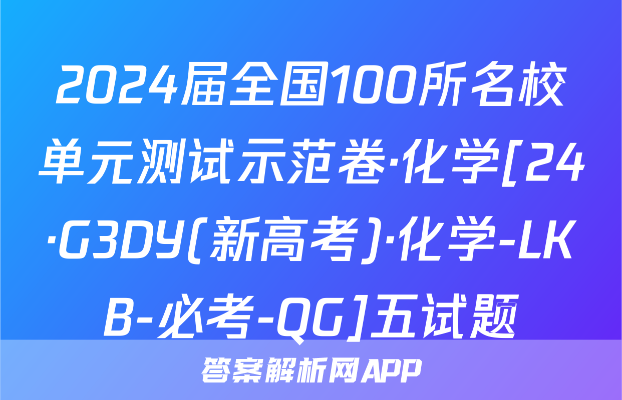 2024届全国100所名校单元测试示范卷·化学[24·G3DY(新高考)·化学-LKB-必考-QG]五试题