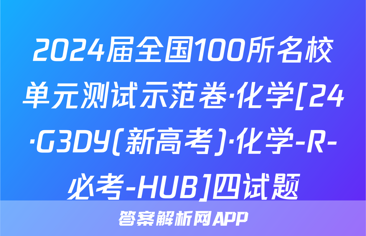 2024届全国100所名校单元测试示范卷·化学[24·G3DY(新高考)·化学-R-必考-HUB]四试题
