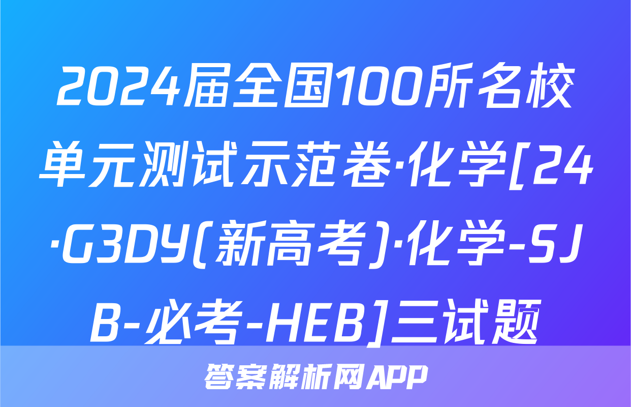 2024届全国100所名校单元测试示范卷·化学[24·G3DY(新高考)·化学-SJB-必考-HEB]三试题