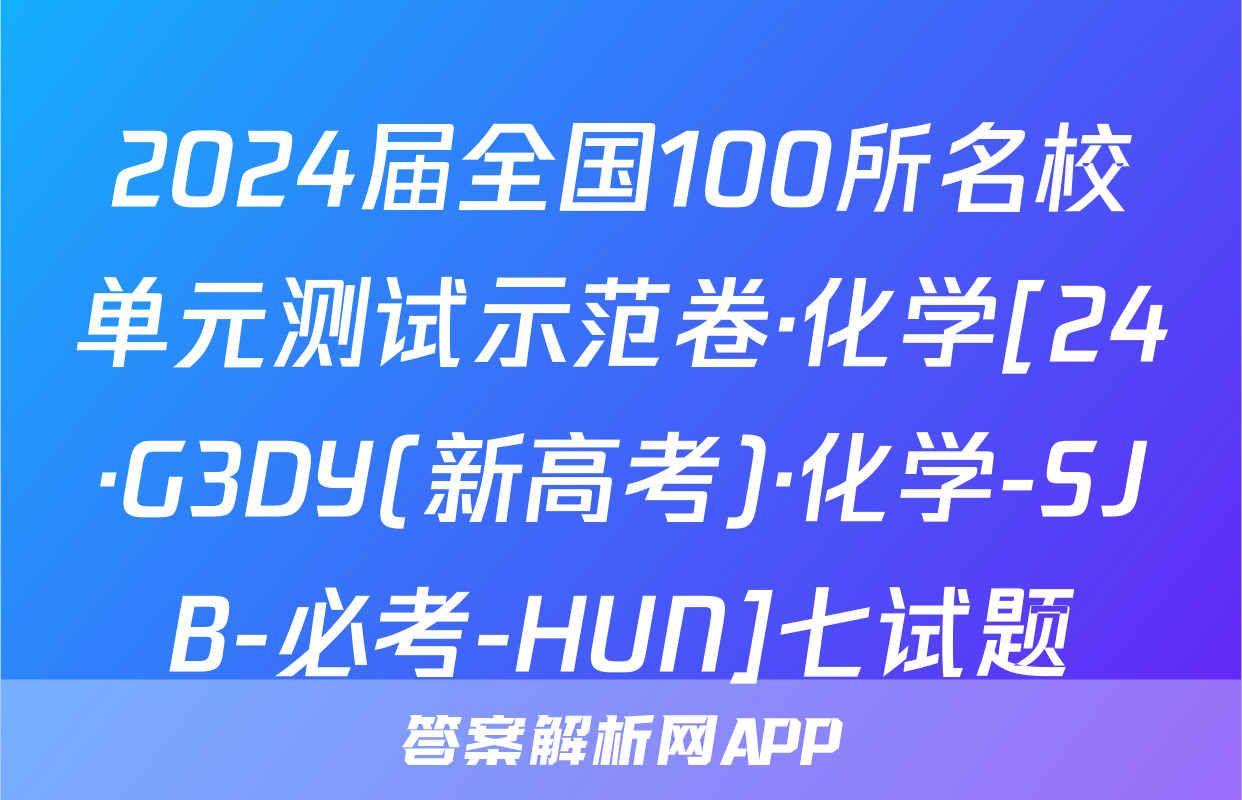 2024届全国100所名校单元测试示范卷·化学[24·G3DY(新高考)·化学-SJB-必考-HUN]七试题