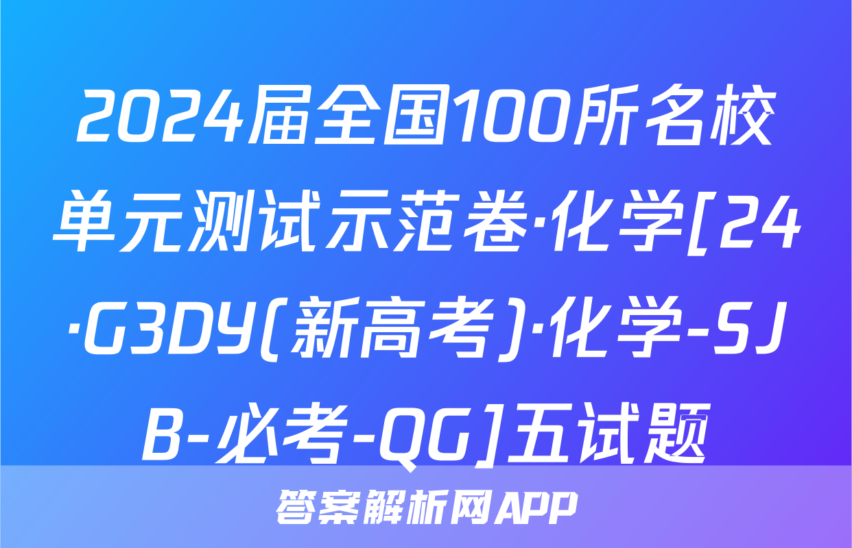 2024届全国100所名校单元测试示范卷·化学[24·G3DY(新高考)·化学-SJB-必考-QG]五试题
