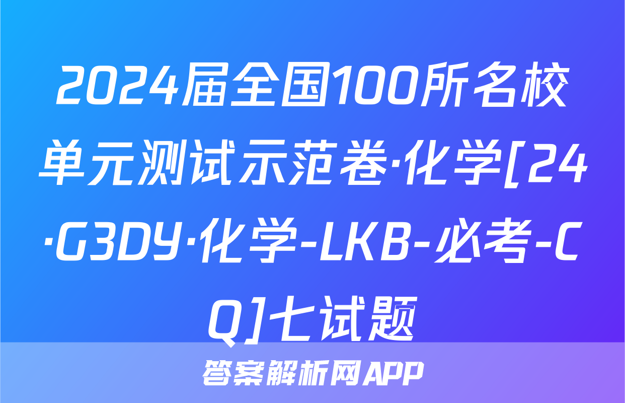 2024届全国100所名校单元测试示范卷·化学[24·G3DY·化学-LKB-必考-CQ]七试题