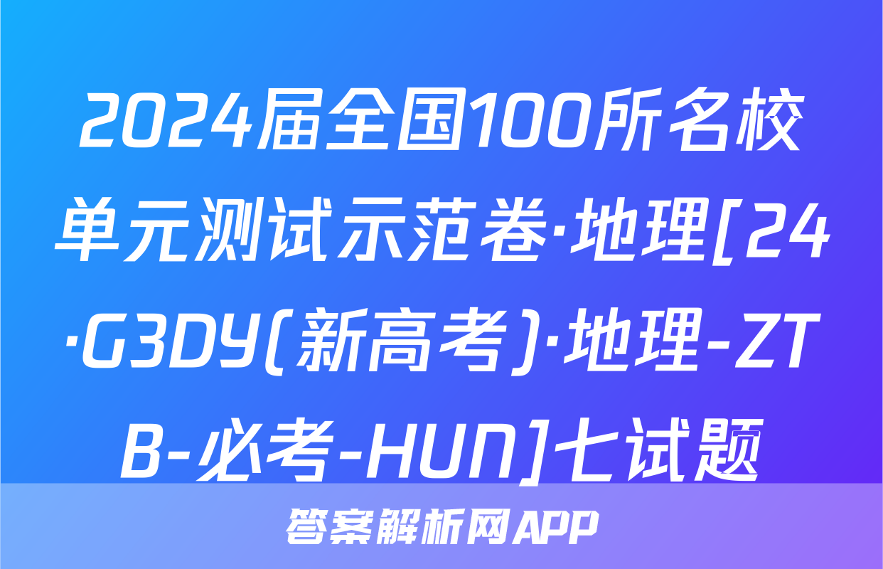 2024届全国100所名校单元测试示范卷·地理[24·G3DY(新高考)·地理-ZTB-必考-HUN]七试题