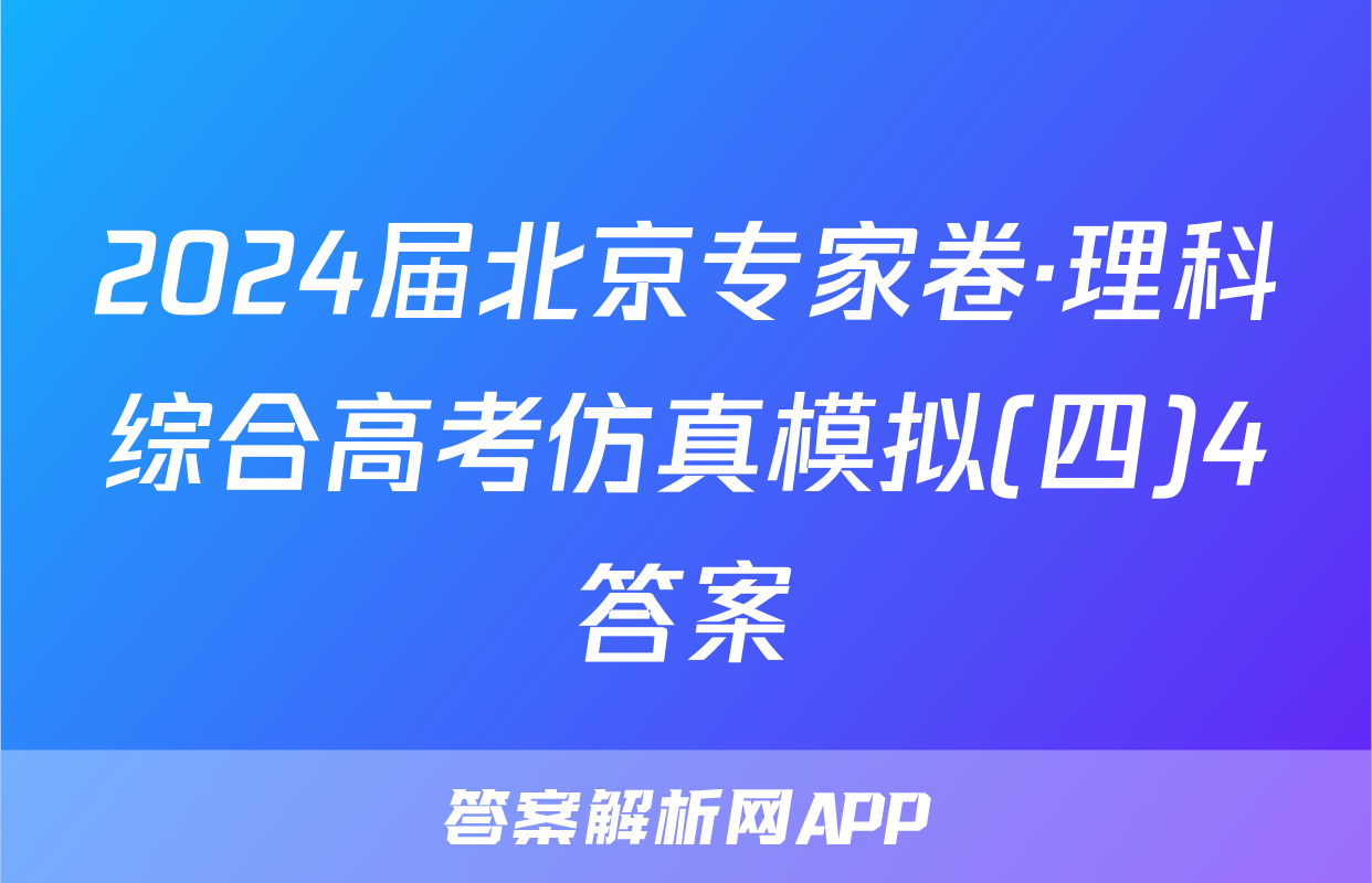 2024届北京专家卷·理科综合高考仿真模拟(四)4答案