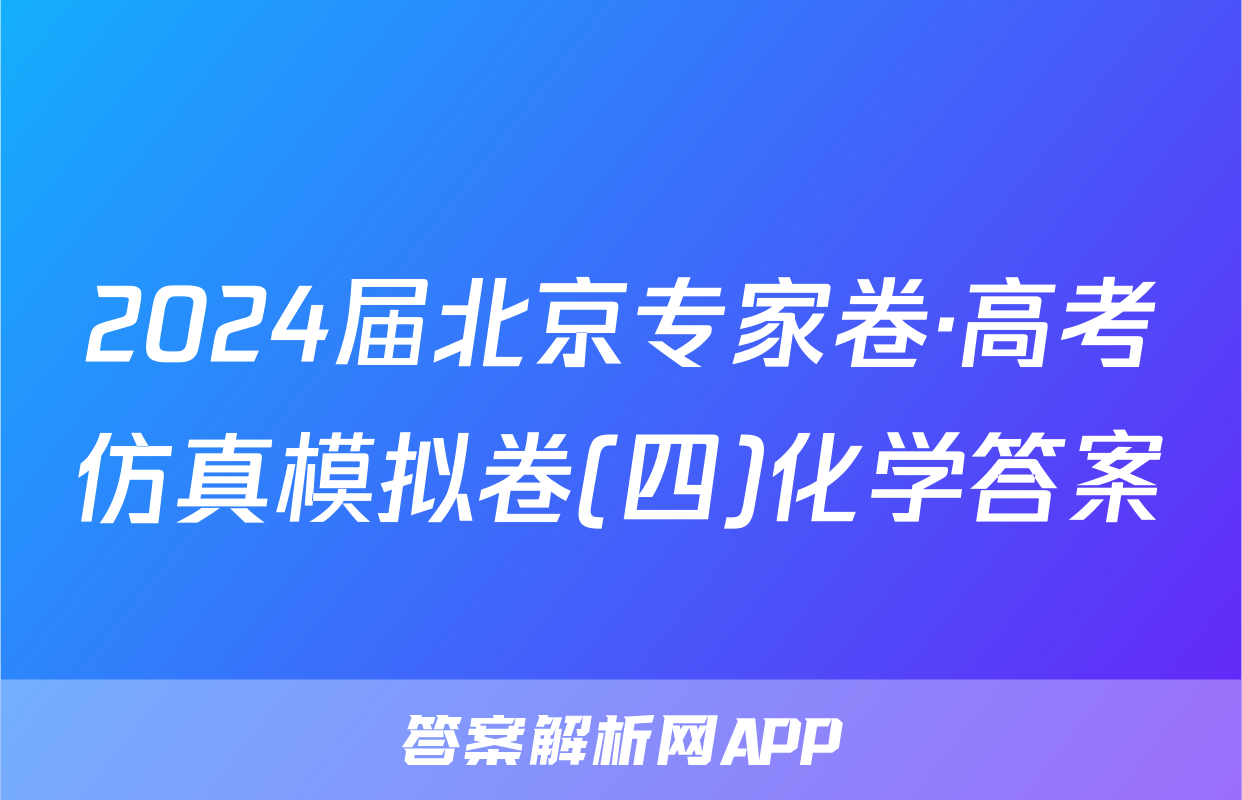 2024届北京专家卷·高考仿真模拟卷(四)化学答案