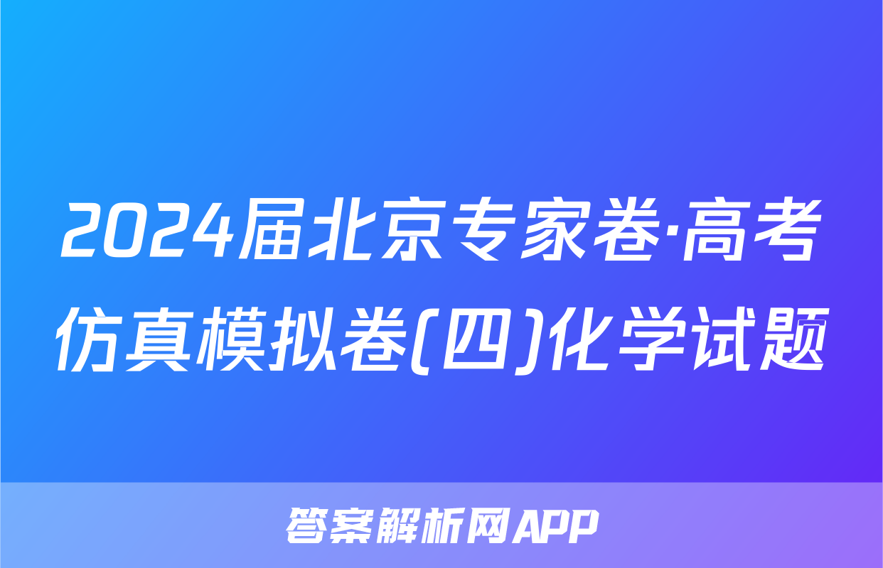 2024届北京专家卷·高考仿真模拟卷(四)化学试题