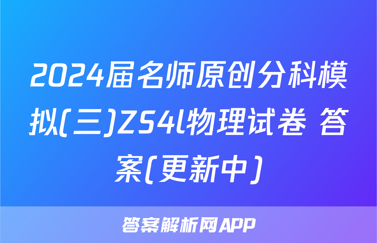2024届名师原创分科模拟(三)ZS4l物理试卷 答案(更新中)