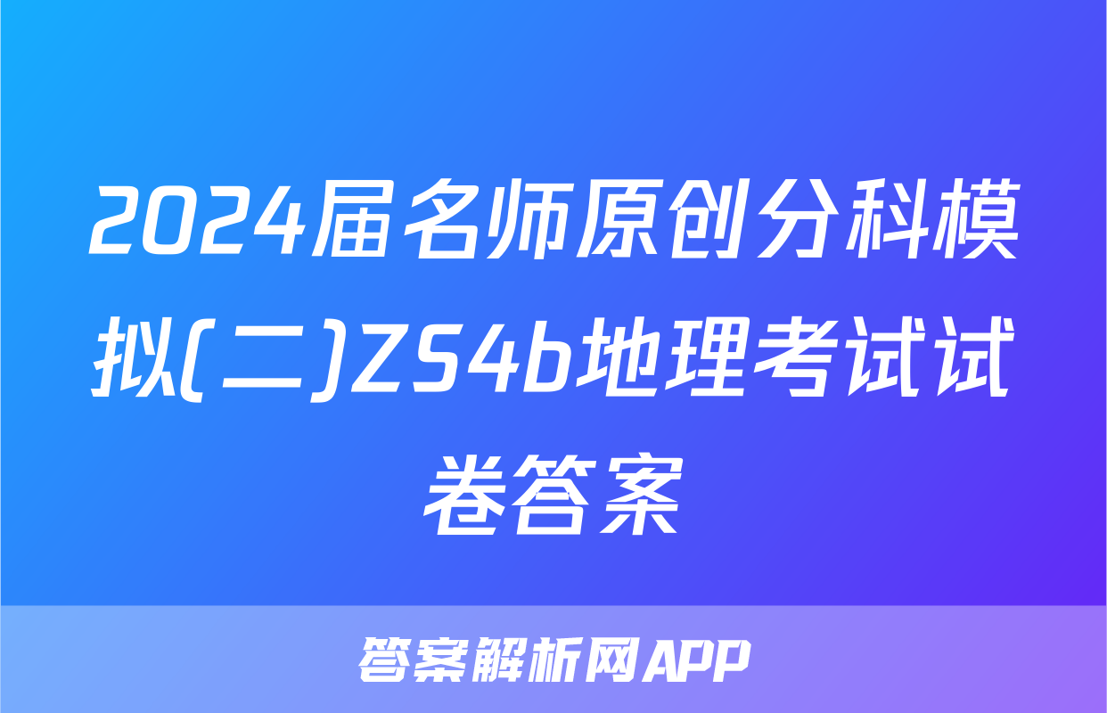 2024届名师原创分科模拟(二)ZS4b地理考试试卷答案