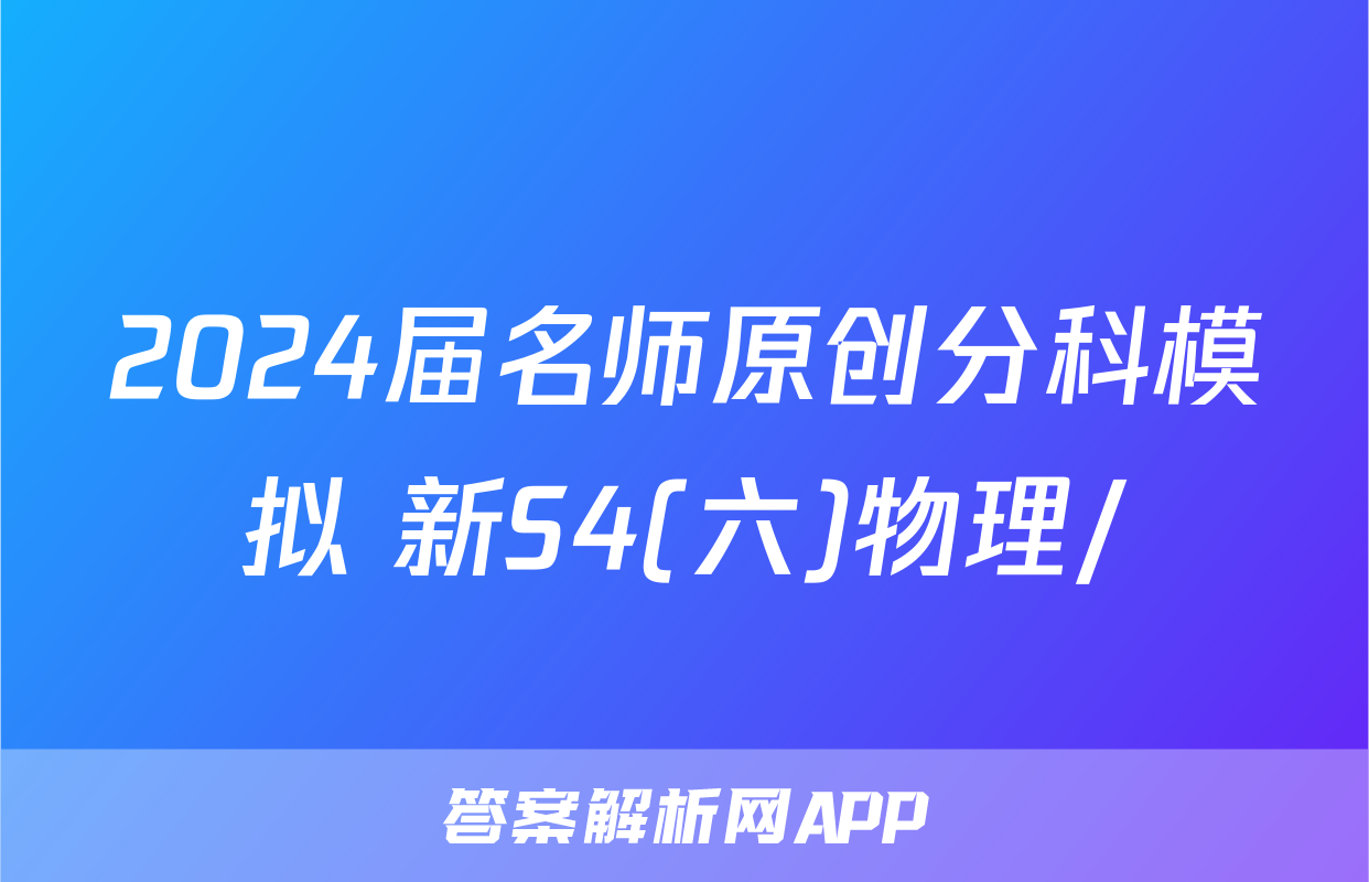 2024届名师原创分科模拟 新S4(六)物理/