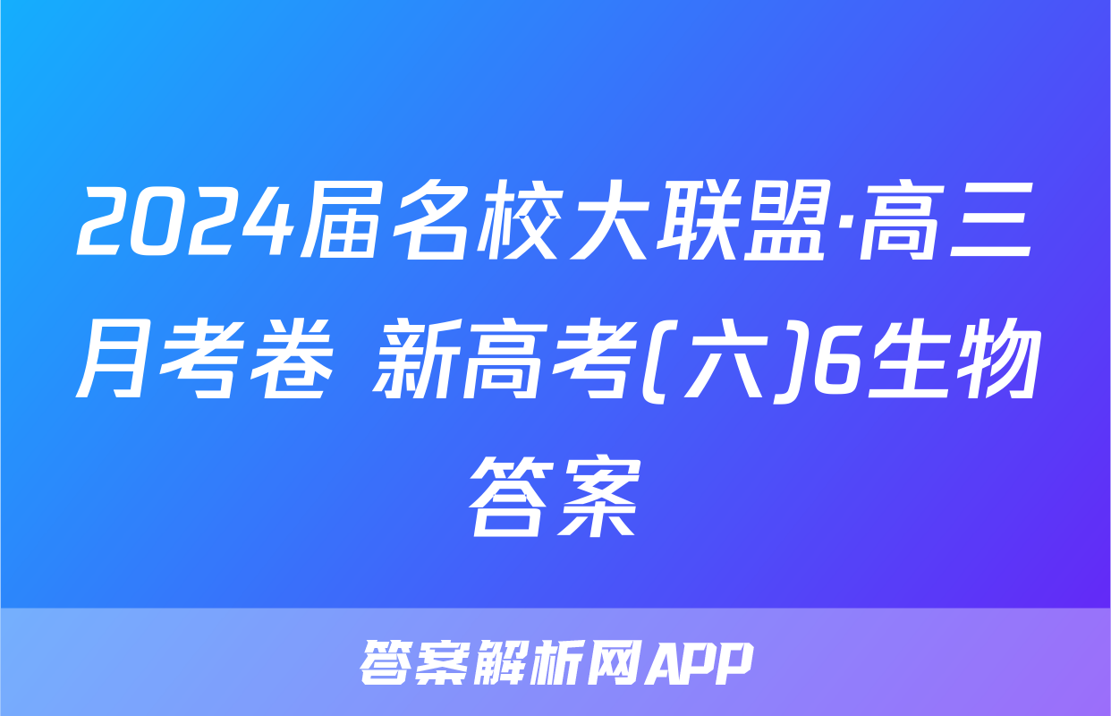 2024届名校大联盟·高三月考卷 新高考(六)6生物答案