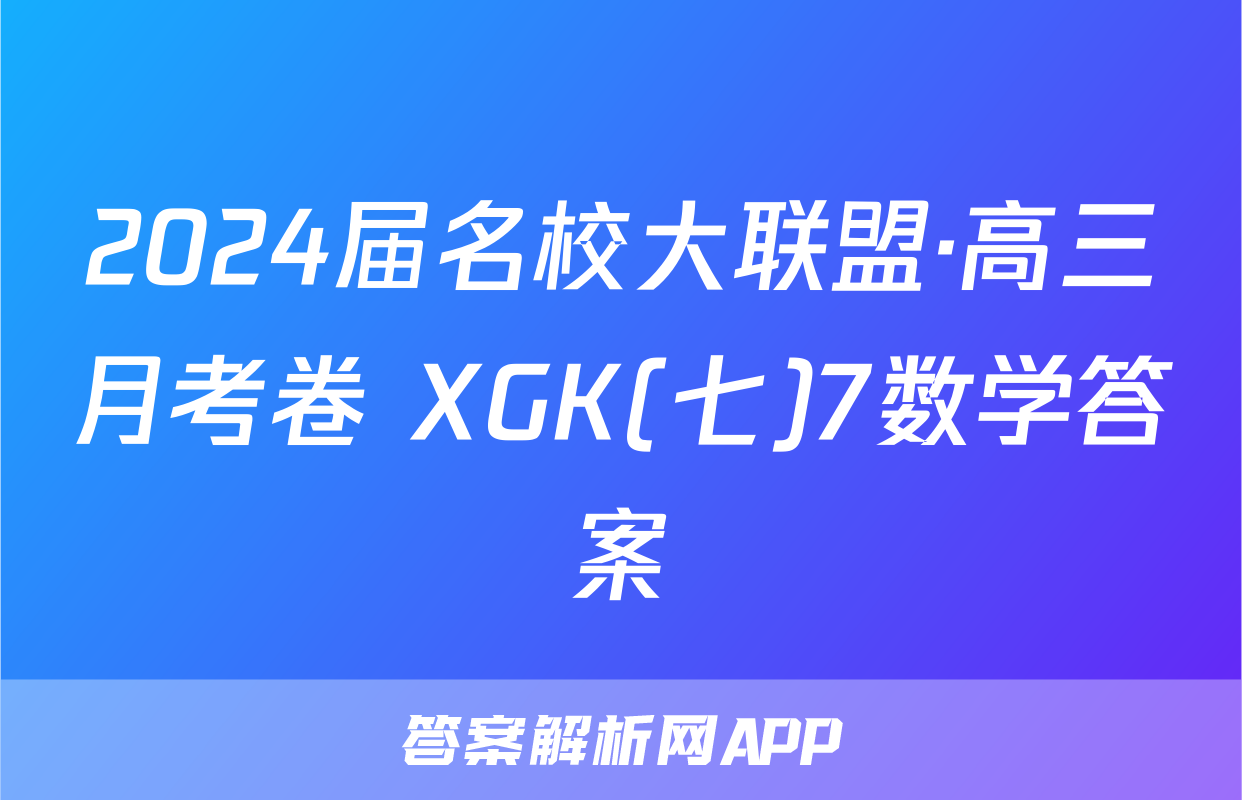 2024届名校大联盟·高三月考卷 XGK(七)7数学答案