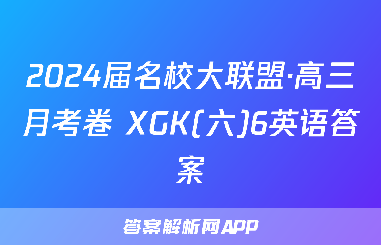 2024届名校大联盟·高三月考卷 XGK(六)6英语答案