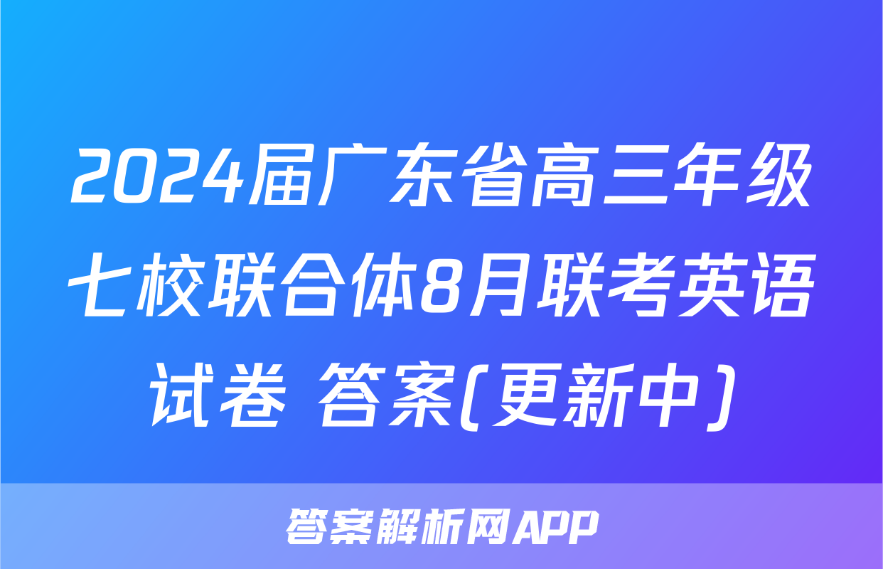 2024届广东省高三年级七校联合体8月联考英语试卷 答案(更新中)