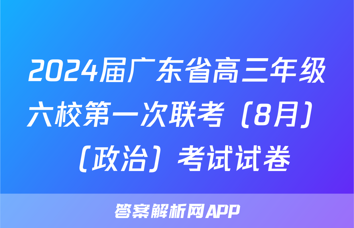 2024届广东省高三年级六校第一次联考（8月）（政治）考试试卷