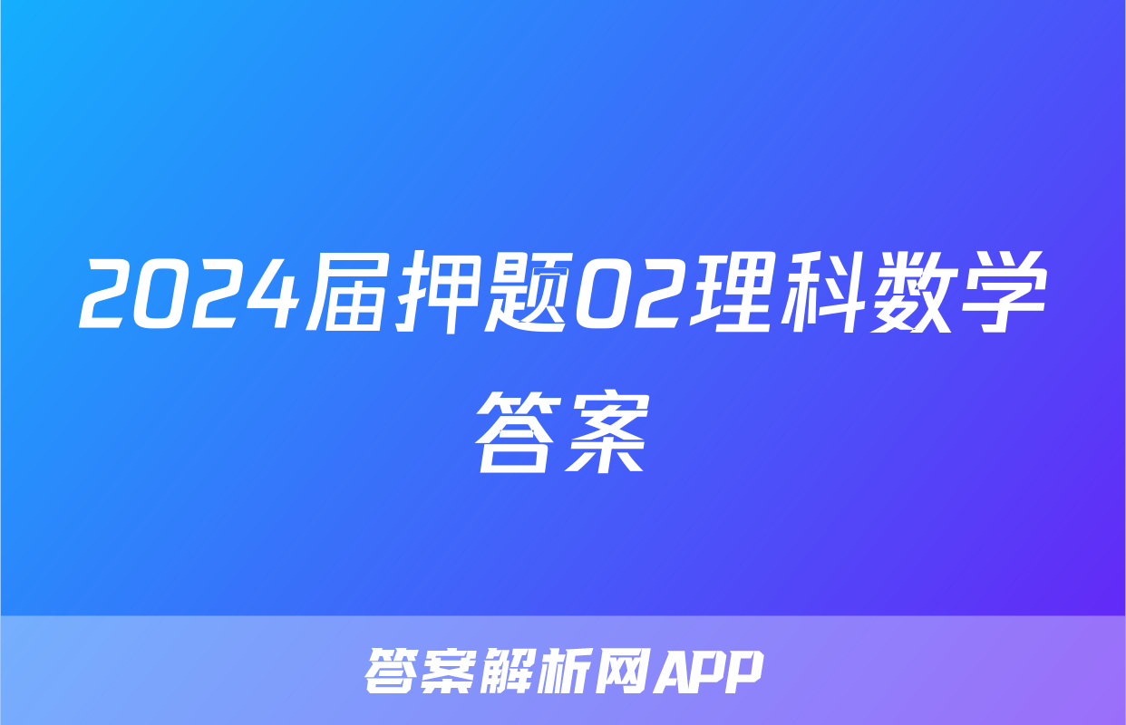 2024届押题02理科数学答案