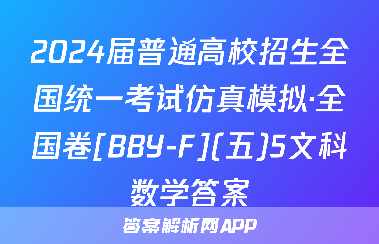 2024届普通高校招生全国统一考试仿真模拟·全国卷[BBY-F](五)5文科数学答案