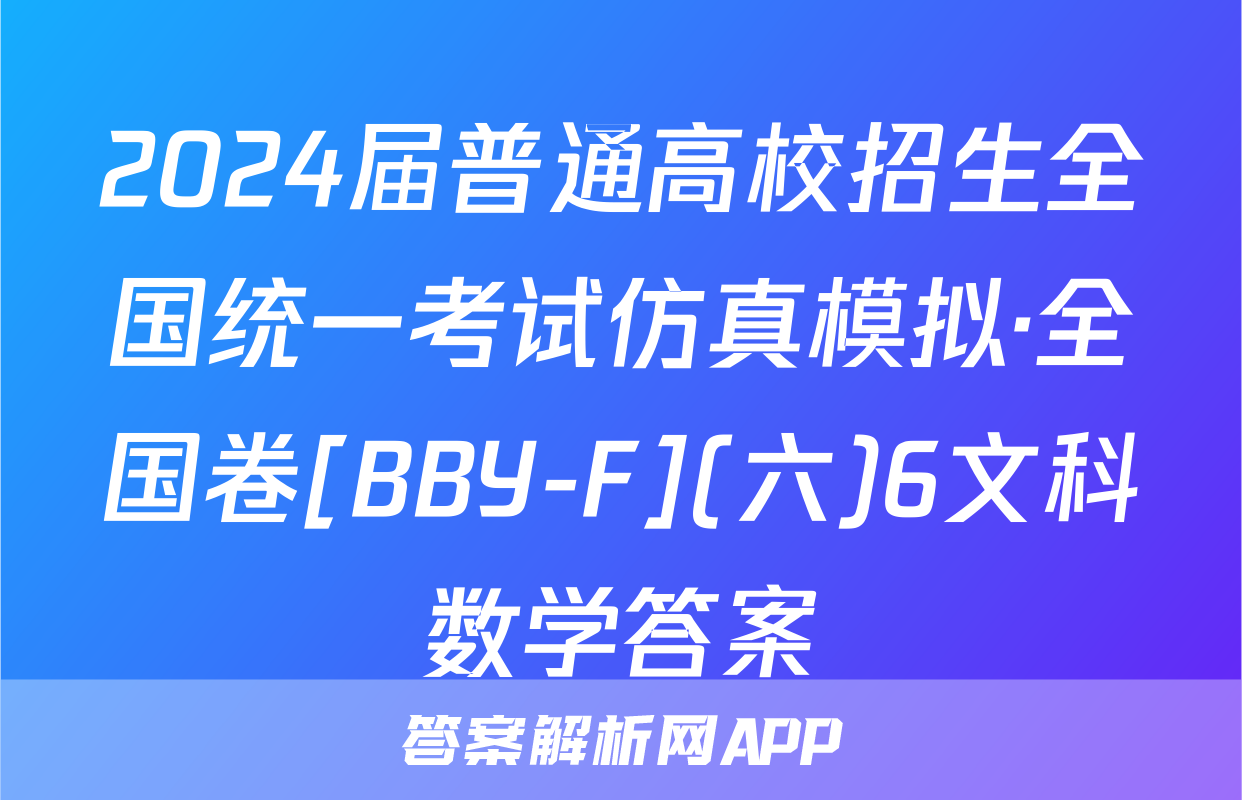 2024届普通高校招生全国统一考试仿真模拟·全国卷[BBY-F](六)6文科数学答案