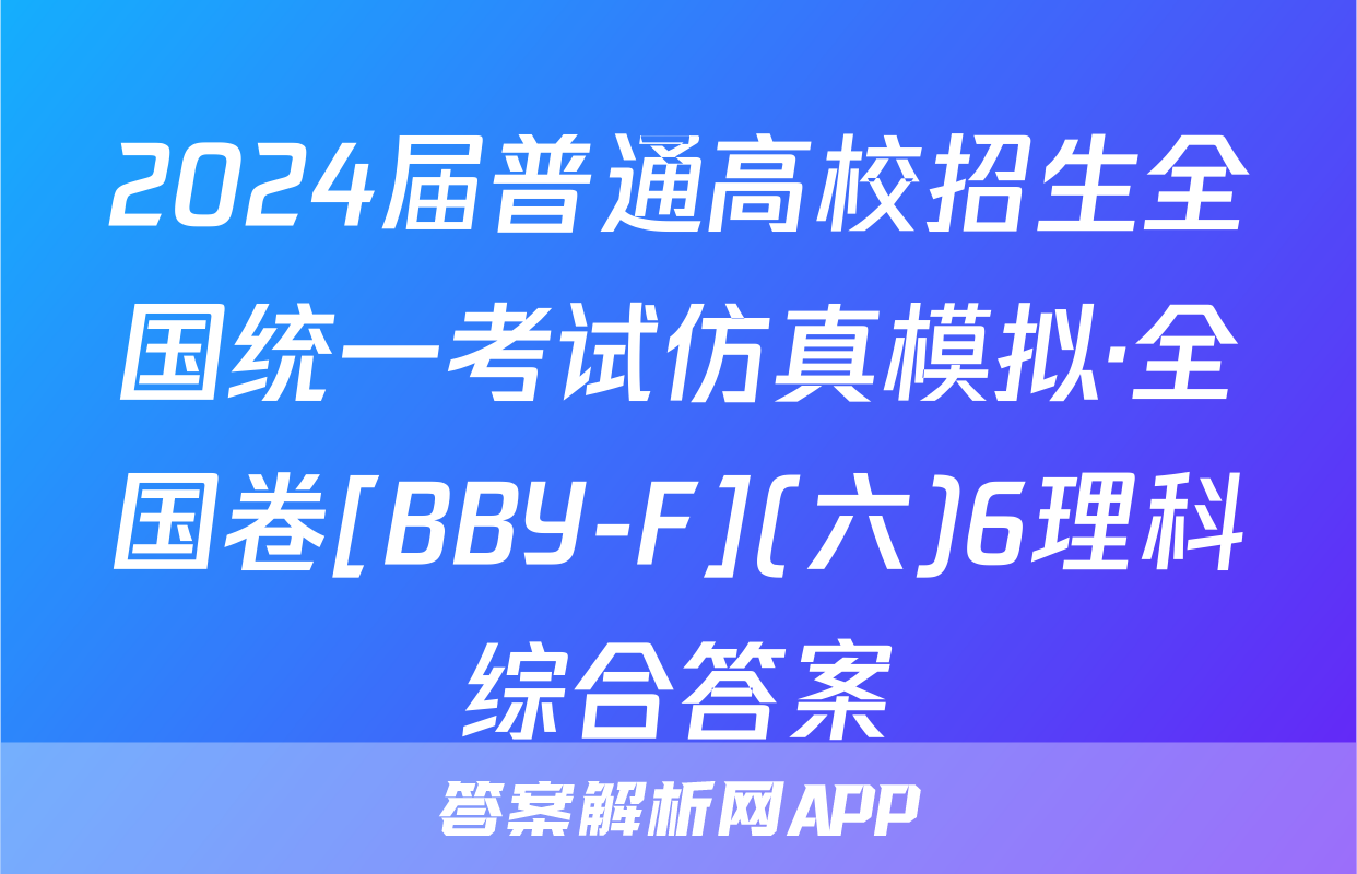 2024届普通高校招生全国统一考试仿真模拟·全国卷[BBY-F](六)6理科综合答案