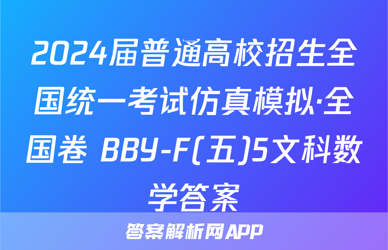 2024届普通高校招生全国统一考试仿真模拟·全国卷 BBY-F(五)5文科数学答案