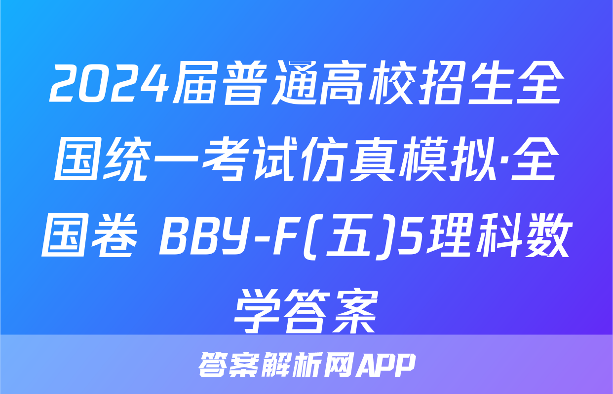 2024届普通高校招生全国统一考试仿真模拟·全国卷 BBY-F(五)5理科数学答案