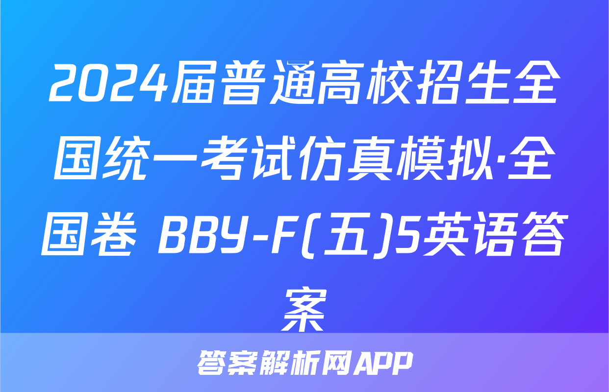 2024届普通高校招生全国统一考试仿真模拟·全国卷 BBY-F(五)5英语答案