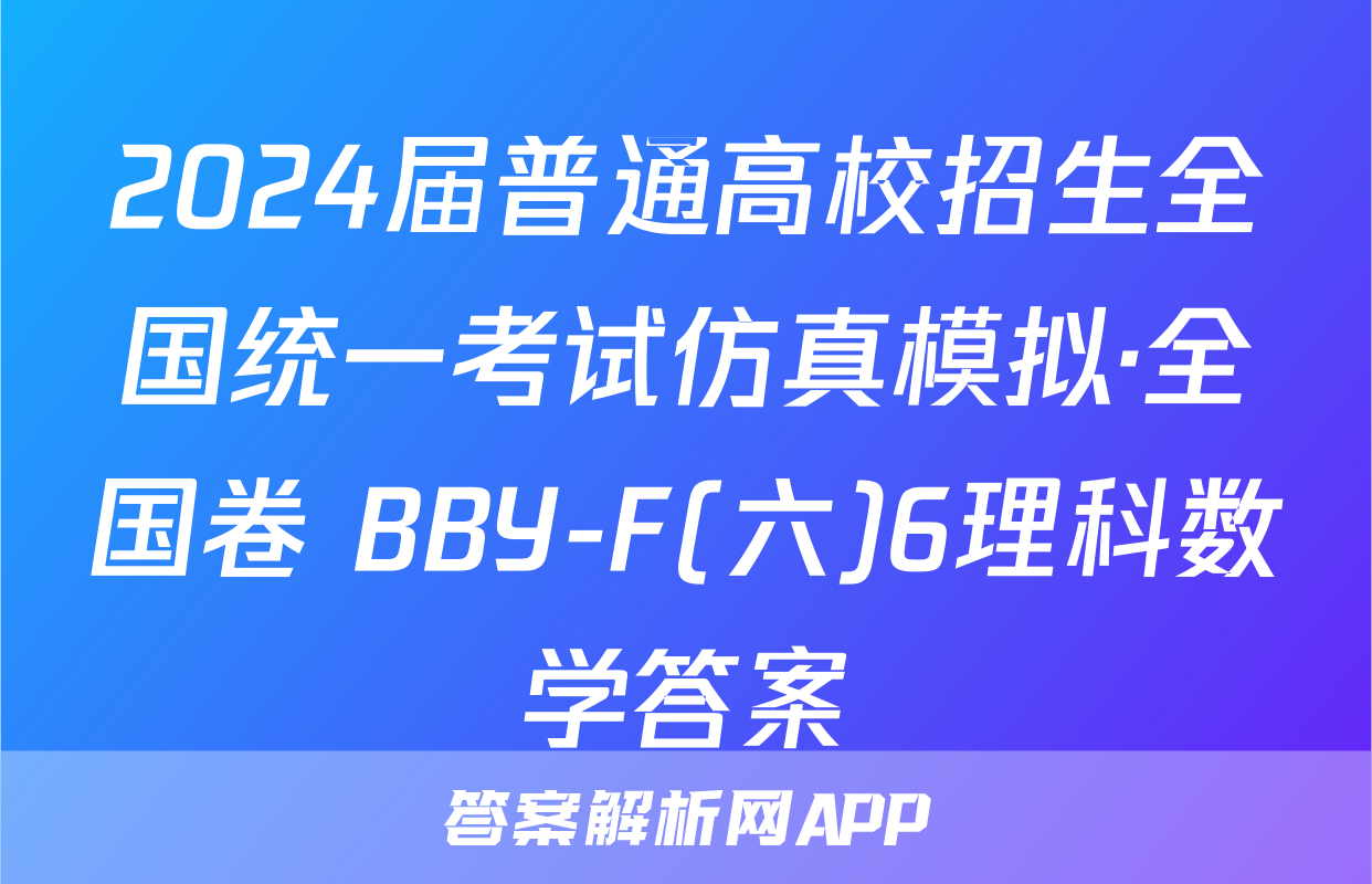 2024届普通高校招生全国统一考试仿真模拟·全国卷 BBY-F(六)6理科数学答案