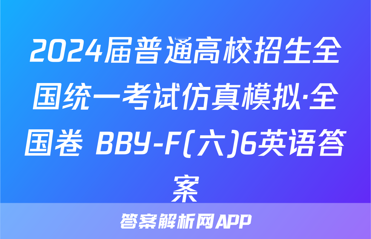 2024届普通高校招生全国统一考试仿真模拟·全国卷 BBY-F(六)6英语答案