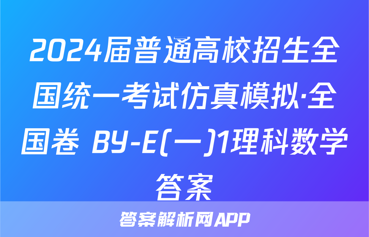 2024届普通高校招生全国统一考试仿真模拟·全国卷 BY-E(一)1理科数学答案