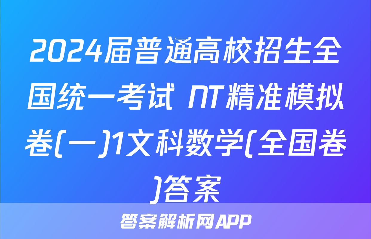 2024届普通高校招生全国统一考试 NT精准模拟卷(一)1文科数学(全国卷)答案