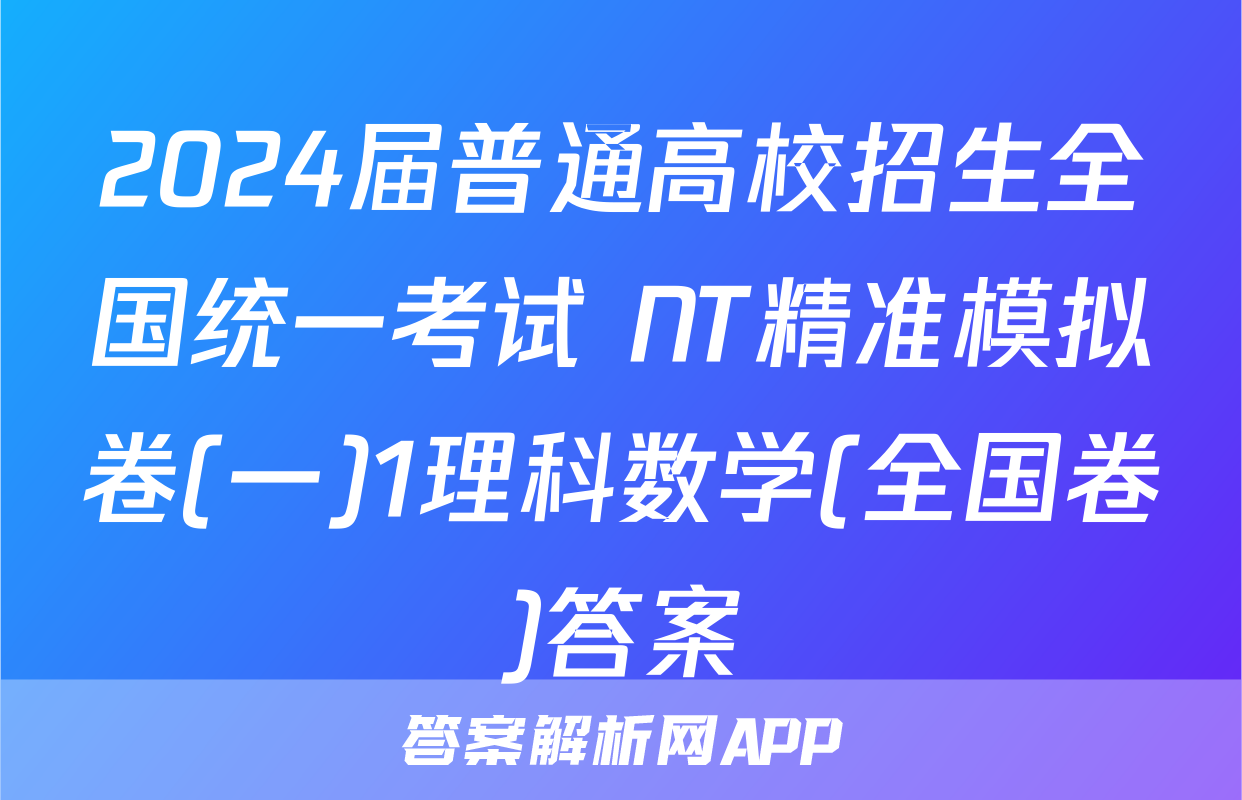 2024届普通高校招生全国统一考试 NT精准模拟卷(一)1理科数学(全国卷)答案