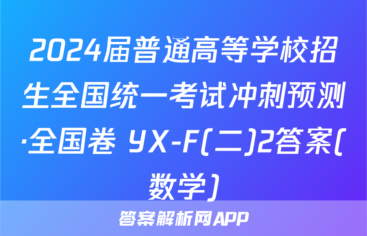 2024届普通高等学校招生全国统一考试冲刺预测·全国卷 YX-F(二)2答案(数学)