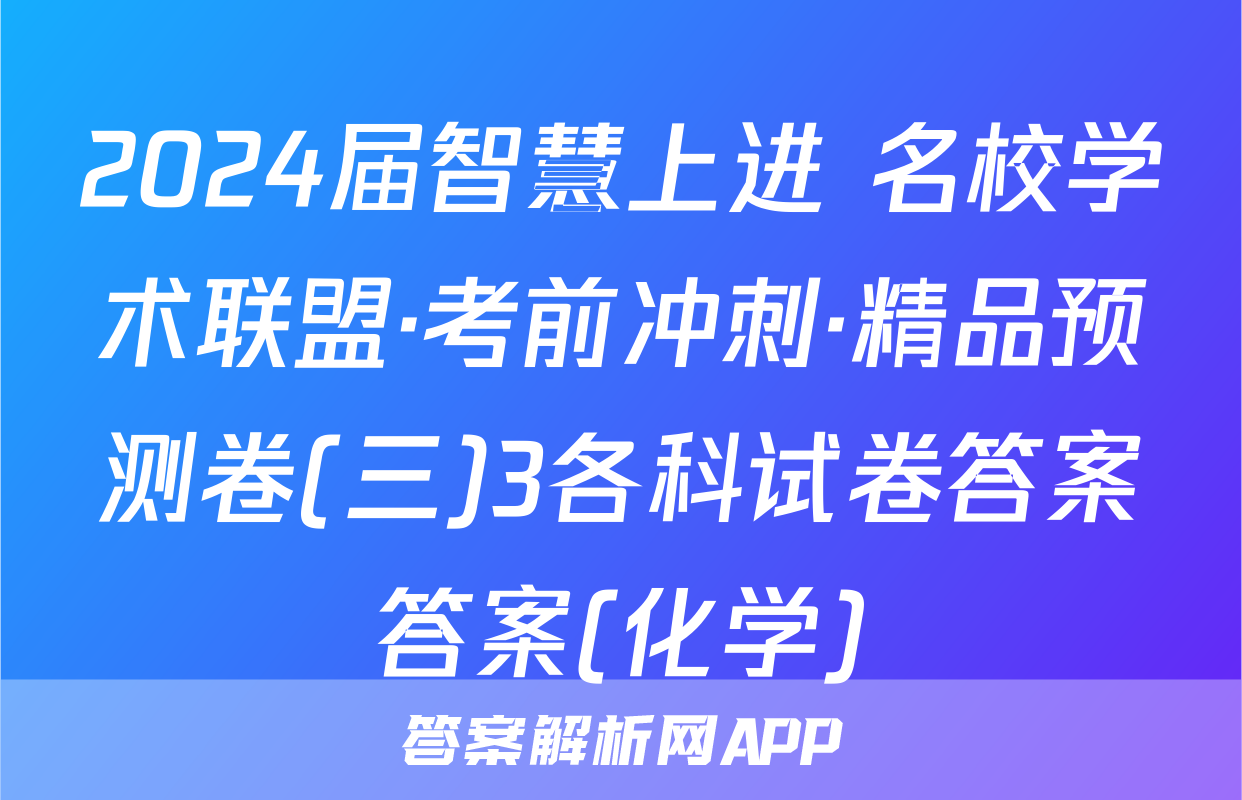 2024届智慧上进 名校学术联盟·考前冲刺·精品预测卷(三)3各科试卷答案答案(化学)