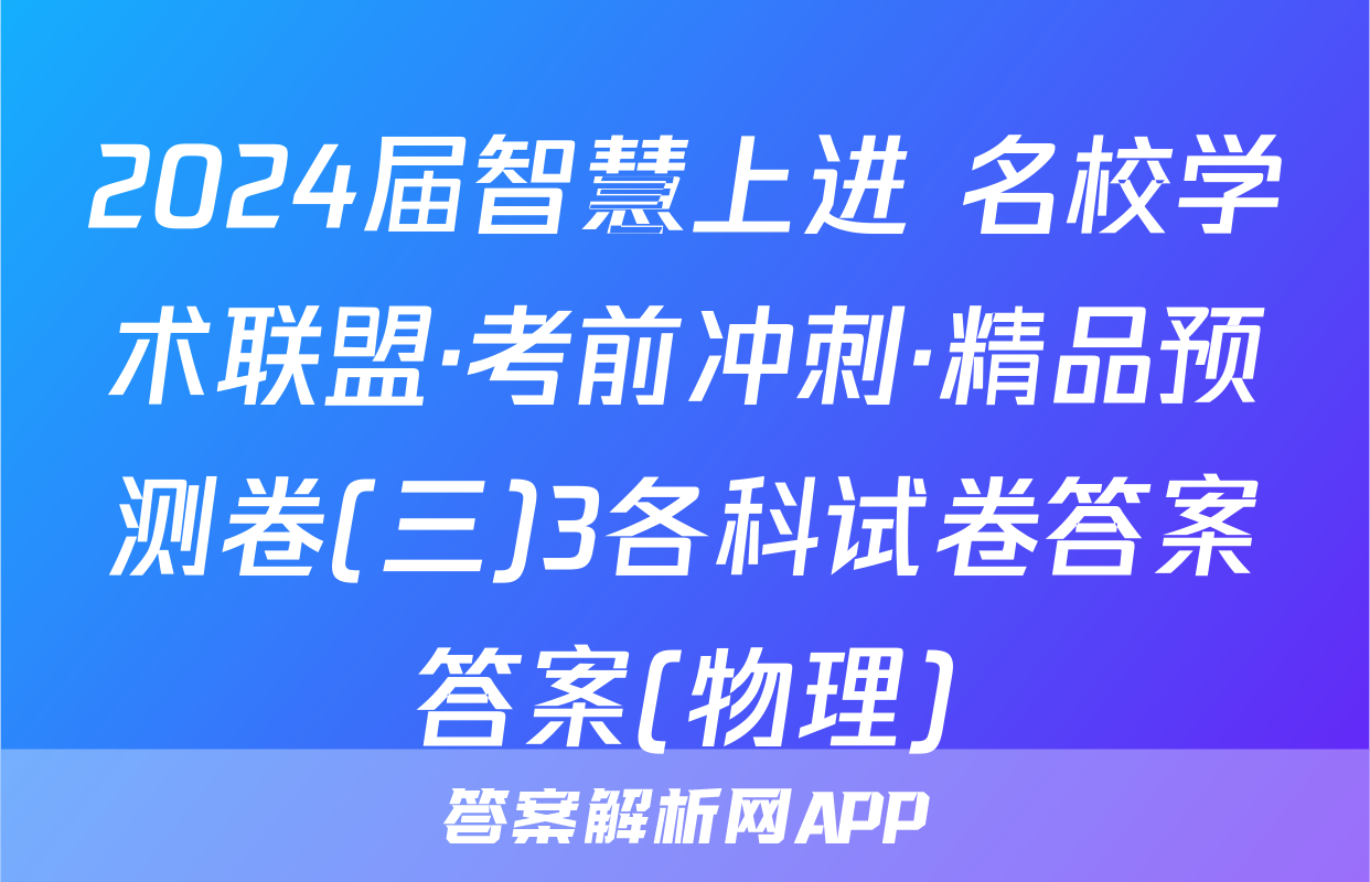 2024届智慧上进 名校学术联盟·考前冲刺·精品预测卷(三)3各科试卷答案答案(物理)