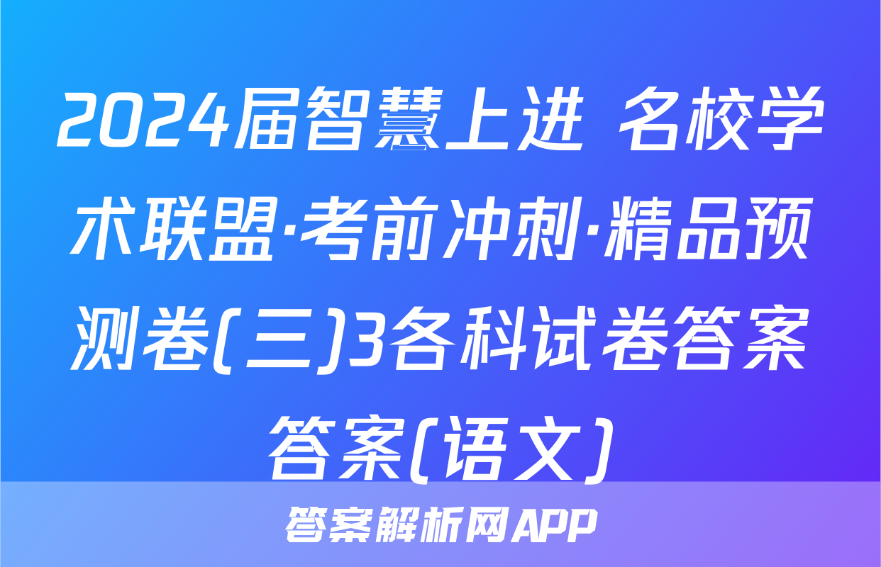 2024届智慧上进 名校学术联盟·考前冲刺·精品预测卷(三)3各科试卷答案答案(语文)