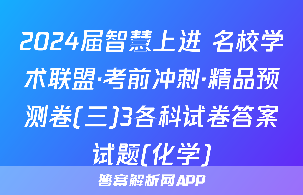 2024届智慧上进 名校学术联盟·考前冲刺·精品预测卷(三)3各科试卷答案试题(化学)