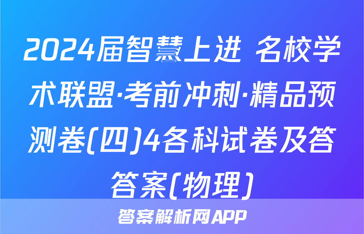 2024届智慧上进 名校学术联盟·考前冲刺·精品预测卷(四)4各科试卷及答答案(物理)