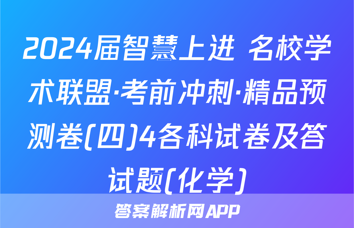 2024届智慧上进 名校学术联盟·考前冲刺·精品预测卷(四)4各科试卷及答试题(化学)