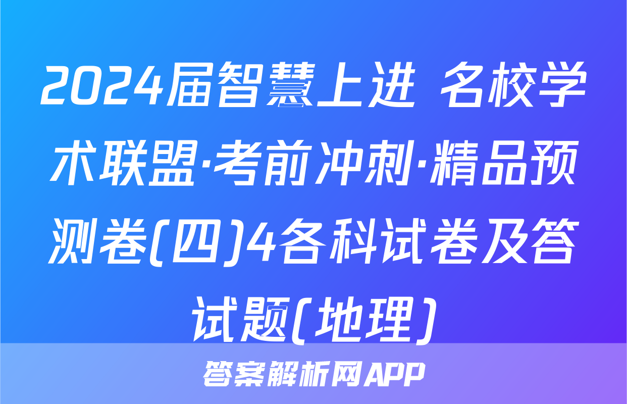 2024届智慧上进 名校学术联盟·考前冲刺·精品预测卷(四)4各科试卷及答试题(地理)