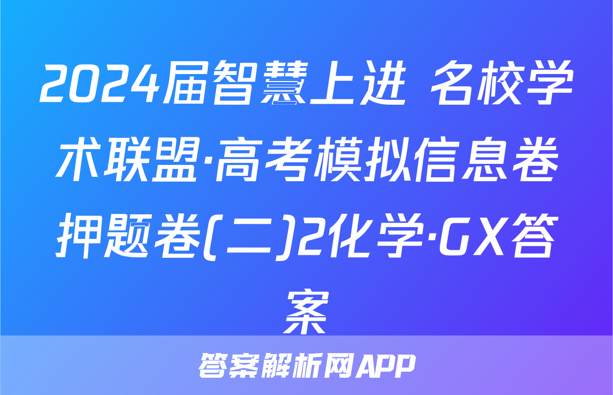 2024届智慧上进 名校学术联盟·高考模拟信息卷押题卷(二)2化学·GX答案