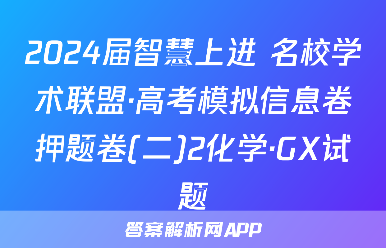 2024届智慧上进 名校学术联盟·高考模拟信息卷押题卷(二)2化学·GX试题