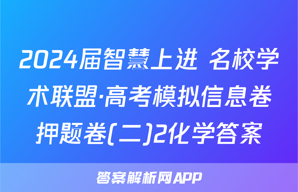 2024届智慧上进 名校学术联盟·高考模拟信息卷押题卷(二)2化学答案