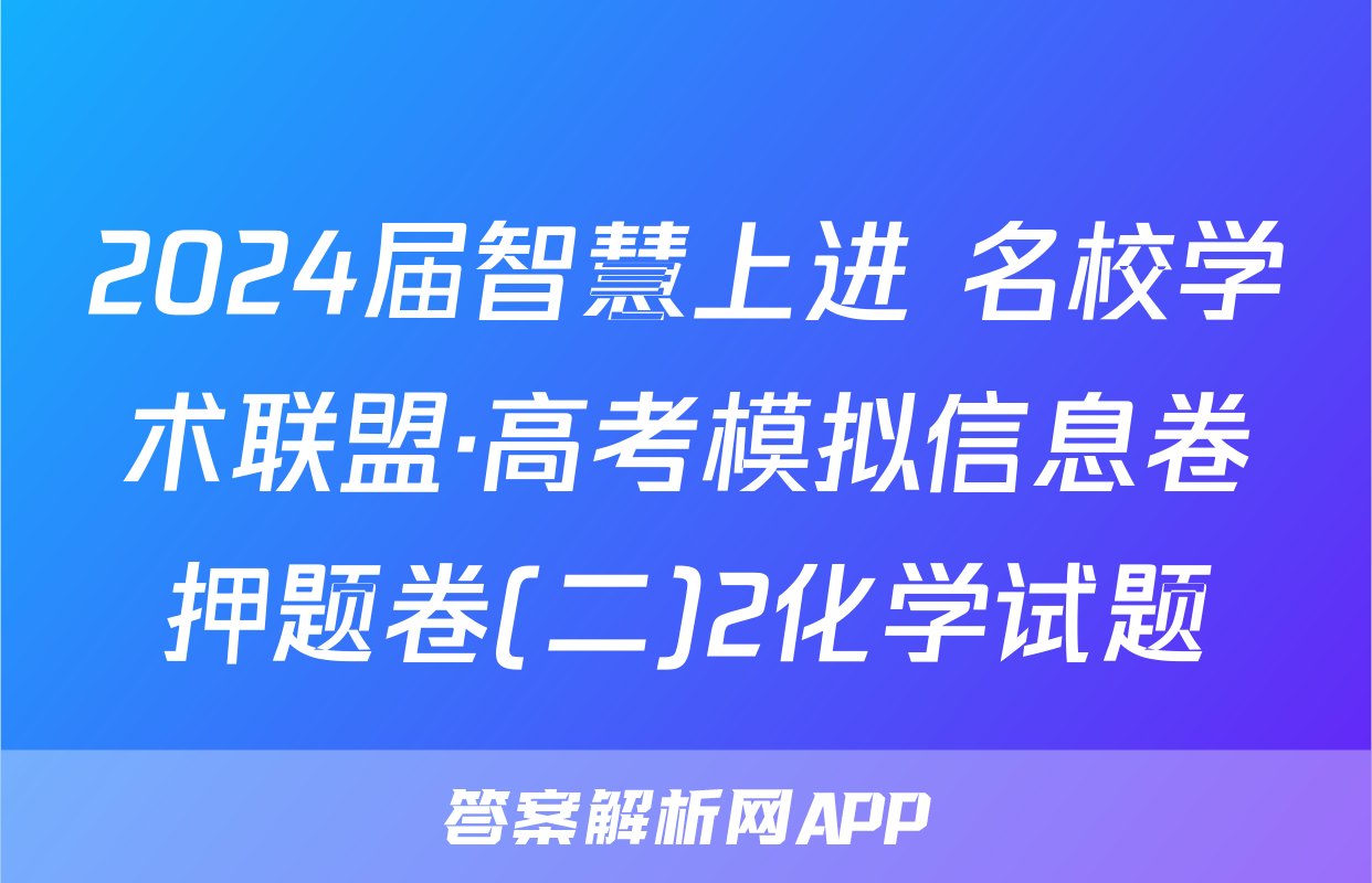 2024届智慧上进 名校学术联盟·高考模拟信息卷押题卷(二)2化学试题