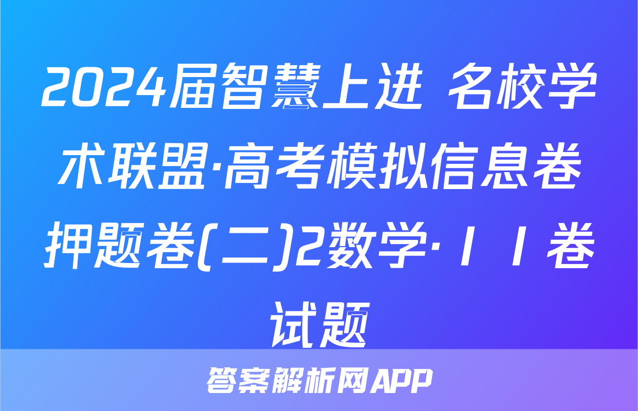 2024届智慧上进 名校学术联盟·高考模拟信息卷押题卷(二)2数学·ⅠⅠ卷试题