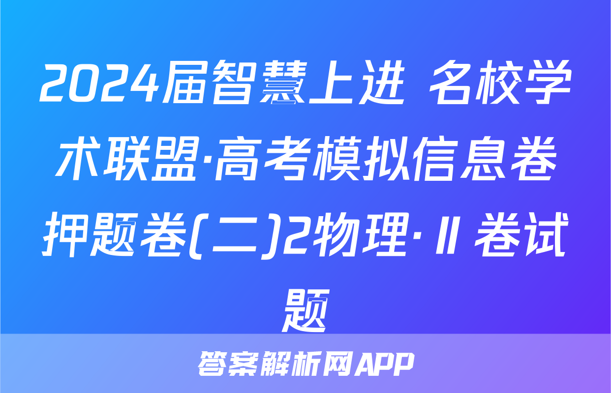 2024届智慧上进 名校学术联盟·高考模拟信息卷押题卷(二)2物理·Ⅱ卷试题