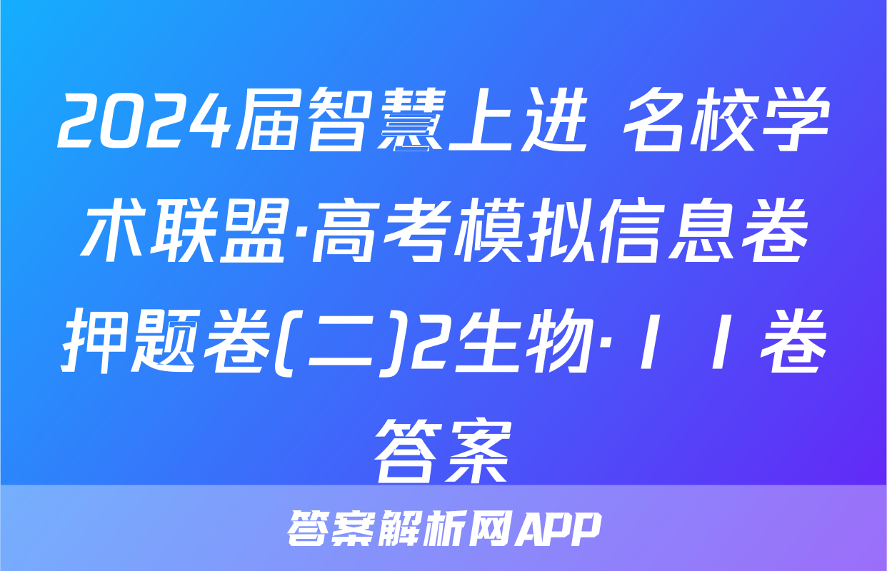 2024届智慧上进 名校学术联盟·高考模拟信息卷押题卷(二)2生物·ⅠⅠ卷答案