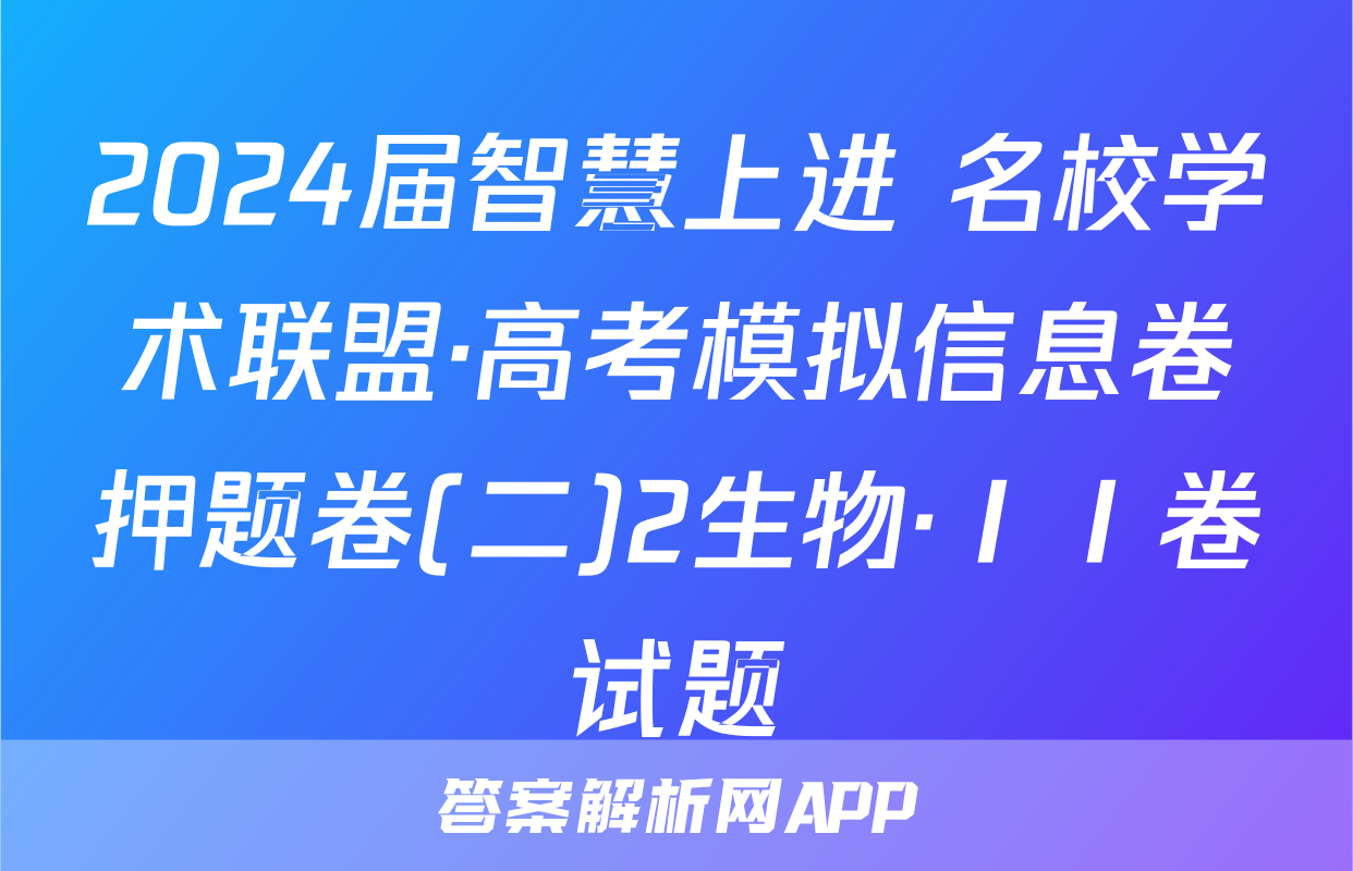 2024届智慧上进 名校学术联盟·高考模拟信息卷押题卷(二)2生物·ⅠⅠ卷试题