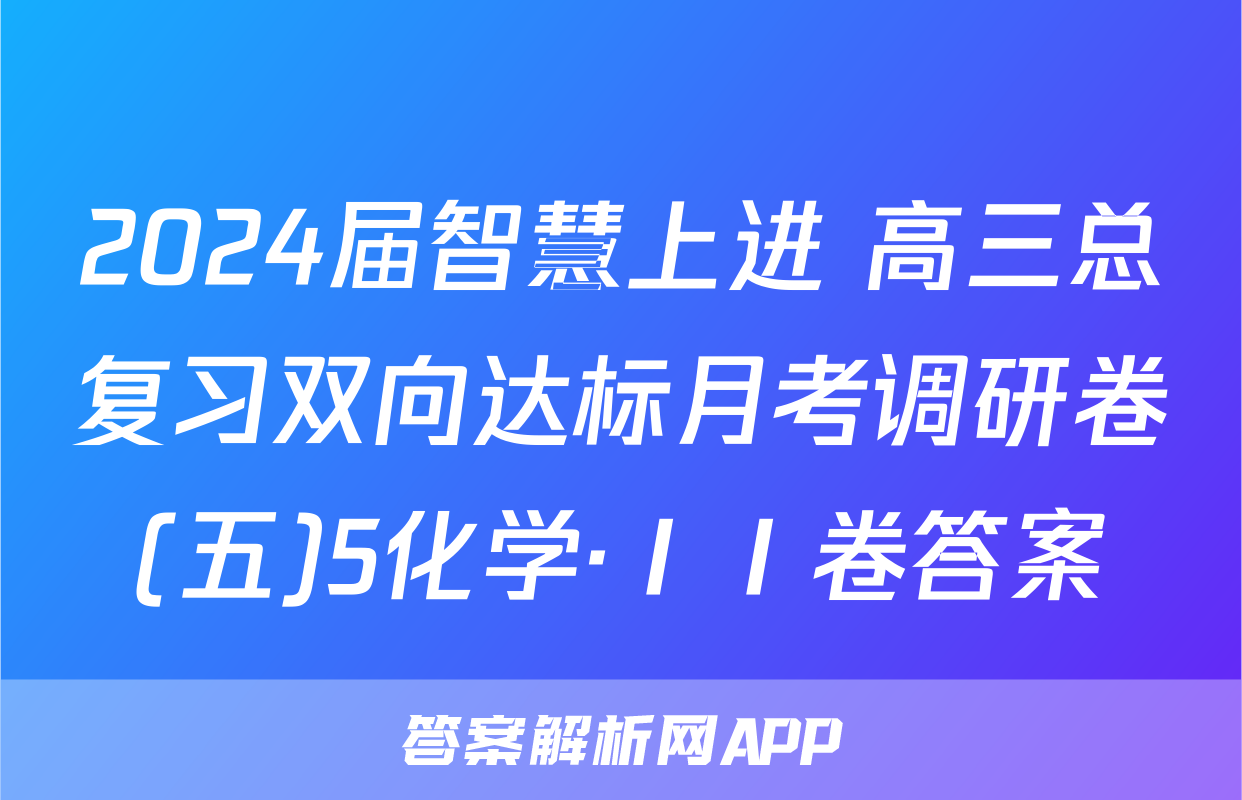 2024届智慧上进 高三总复习双向达标月考调研卷(五)5化学·ⅠⅠ卷答案