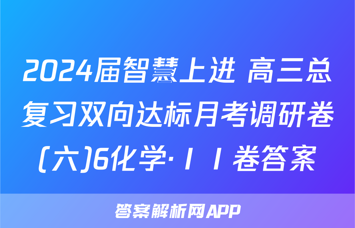 2024届智慧上进 高三总复习双向达标月考调研卷(六)6化学·ⅠⅠ卷答案